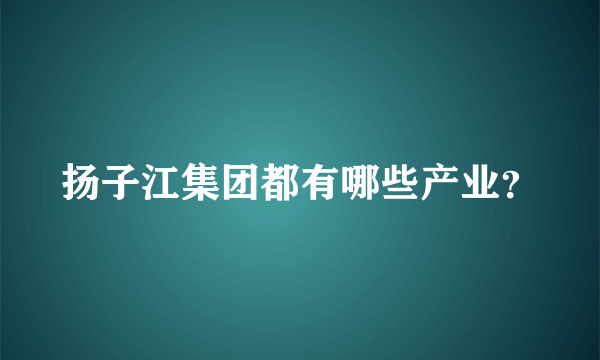 扬子江集团都有哪些产业？