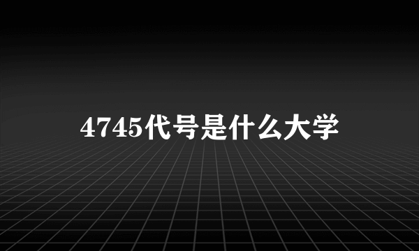 4745代号是什么大学