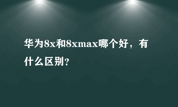 华为8x和8xmax哪个好，有什么区别？