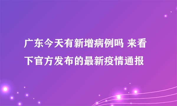 广东今天有新增病例吗 来看下官方发布的最新疫情通报