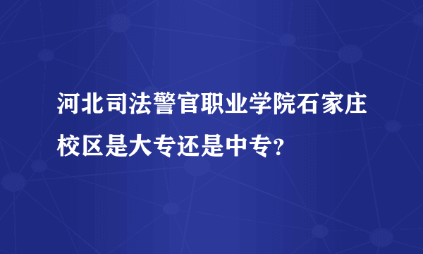 河北司法警官职业学院石家庄校区是大专还是中专？