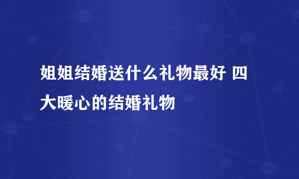 姐姐结婚送什么礼物最好 四大暖心的结婚礼物