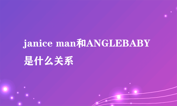 janice man和ANGLEBABY是什么关系