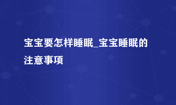 宝宝要怎样睡眠_宝宝睡眠的注意事项