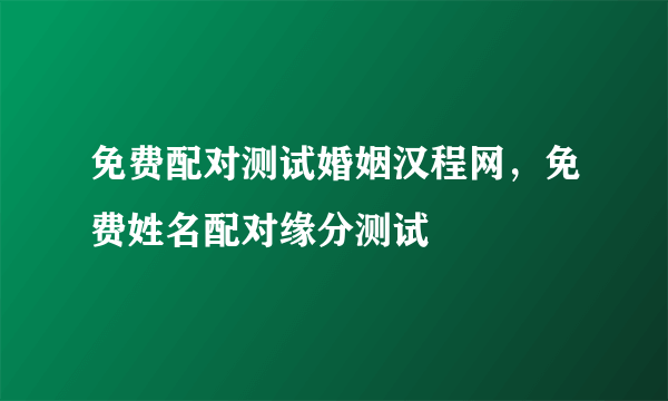 免费配对测试婚姻汉程网，免费姓名配对缘分测试