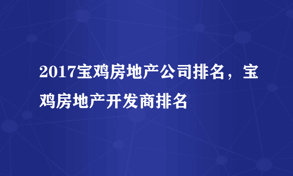 2017宝鸡房地产公司排名，宝鸡房地产开发商排名