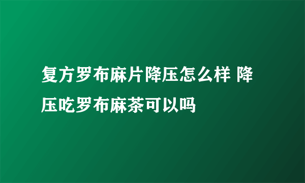 复方罗布麻片降压怎么样 降压吃罗布麻茶可以吗