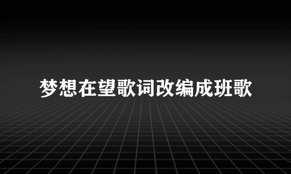 梦想在望歌词改编成班歌