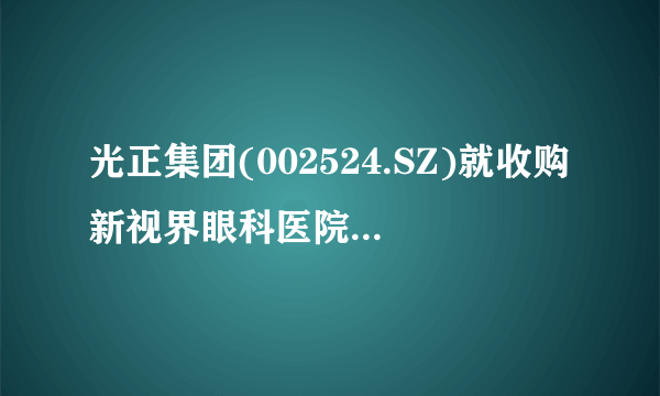 光正集团(002524.SZ)就收购新视界眼科医院49%股权