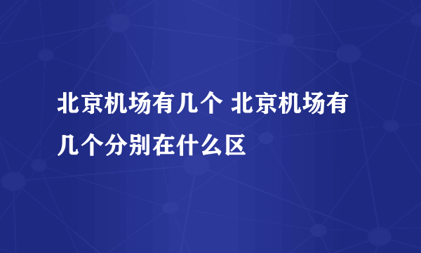 北京机场有几个 北京机场有几个分别在什么区