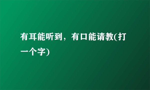 有耳能听到，有口能请教(打一个字)