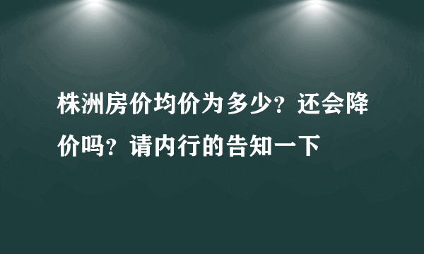 株洲房价均价为多少？还会降价吗？请内行的告知一下