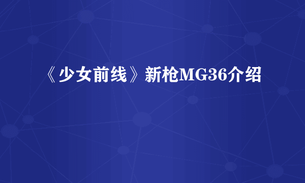 《少女前线》新枪MG36介绍