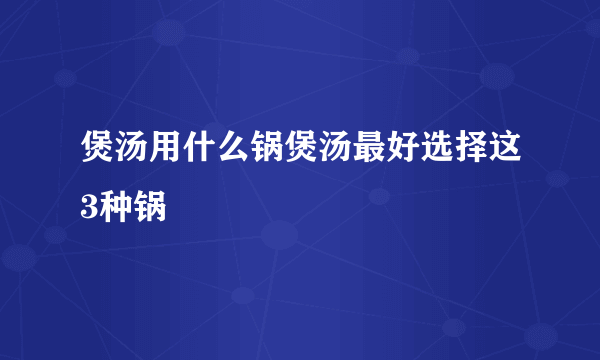 煲汤用什么锅煲汤最好选择这3种锅