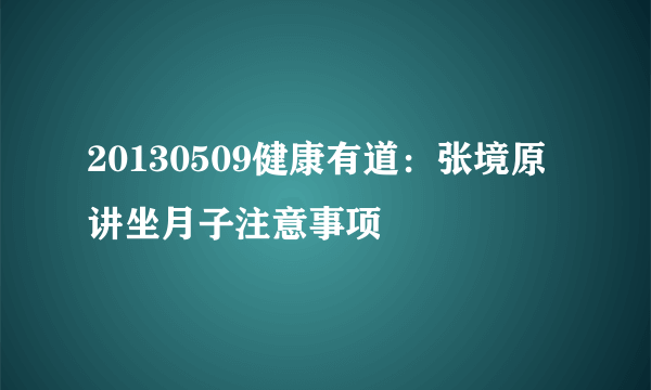 20130509健康有道：张境原讲坐月子注意事项