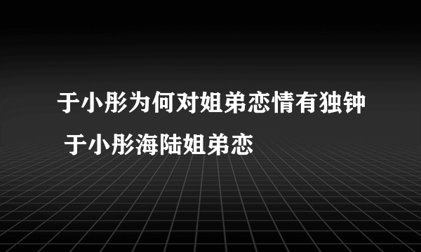 于小彤为何对姐弟恋情有独钟 于小彤海陆姐弟恋