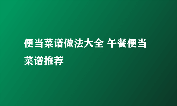 便当菜谱做法大全 午餐便当菜谱推荐