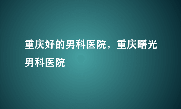 重庆好的男科医院，重庆曙光男科医院