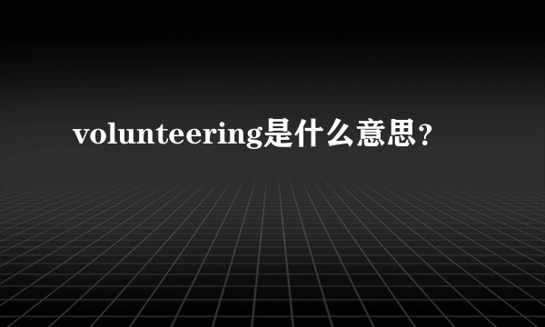 volunteering是什么意思？