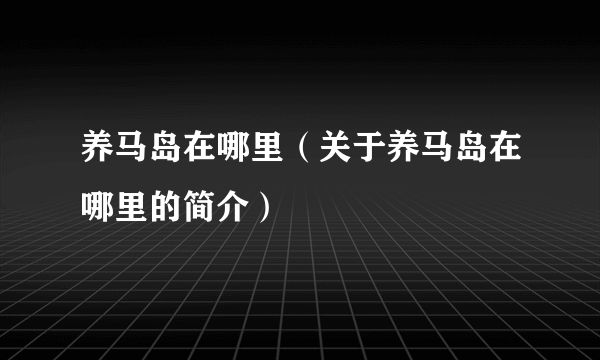 养马岛在哪里（关于养马岛在哪里的简介）