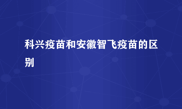 科兴疫苗和安徽智飞疫苗的区别