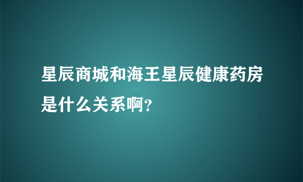 星辰商城和海王星辰健康药房是什么关系啊？