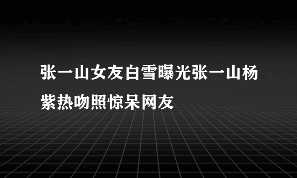 张一山女友白雪曝光张一山杨紫热吻照惊呆网友