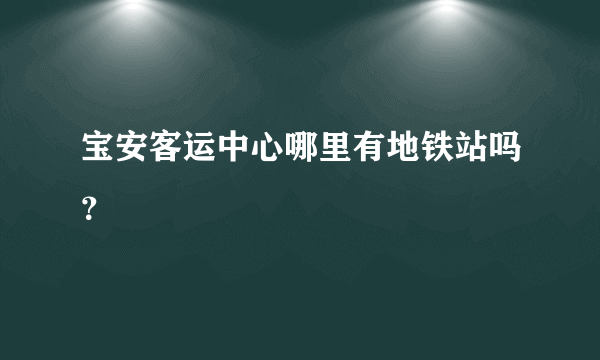 宝安客运中心哪里有地铁站吗？