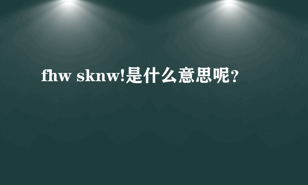 fhw sknw!是什么意思呢？