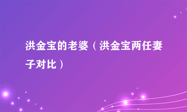 洪金宝的老婆（洪金宝两任妻子对比）