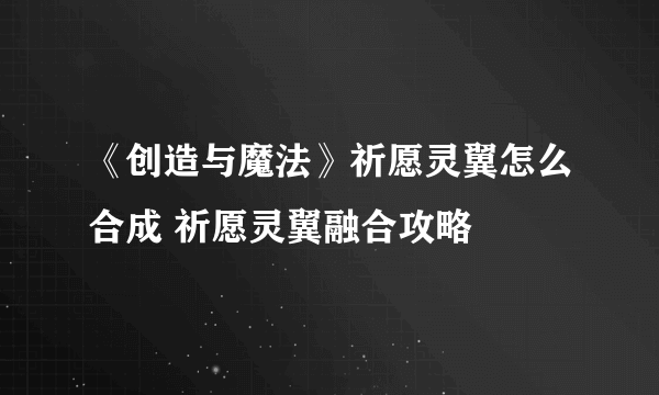 《创造与魔法》祈愿灵翼怎么合成 祈愿灵翼融合攻略