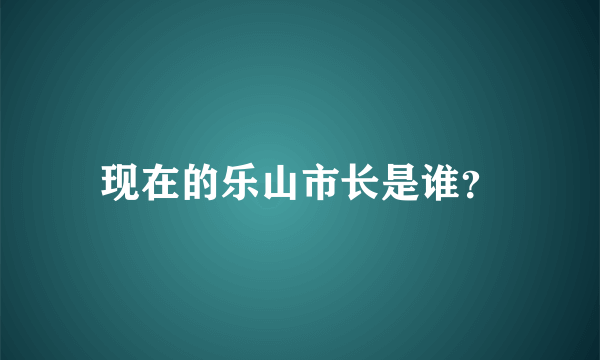 现在的乐山市长是谁？