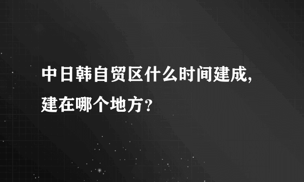 中日韩自贸区什么时间建成,建在哪个地方？