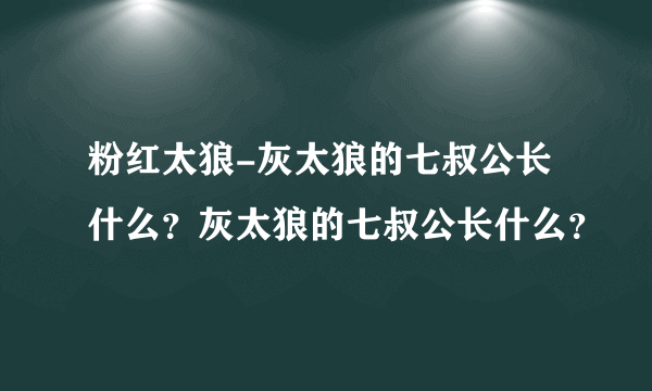 粉红太狼-灰太狼的七叔公长什么？灰太狼的七叔公长什么？