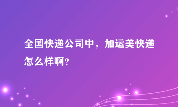 全国快递公司中，加运美快递怎么样啊？