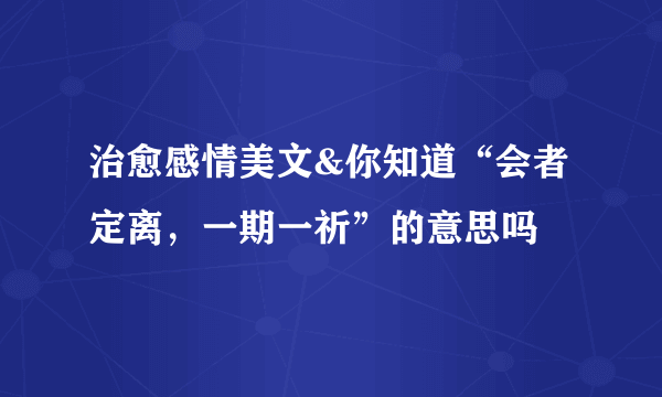 治愈感情美文&你知道“会者定离，一期一祈”的意思吗