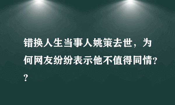 错换人生当事人姚策去世，为何网友纷纷表示他不值得同情？?