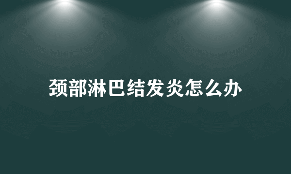 颈部淋巴结发炎怎么办