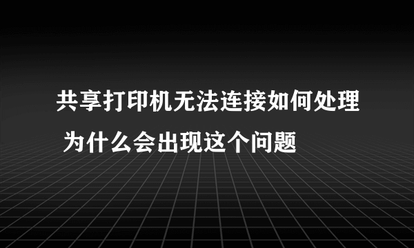 共享打印机无法连接如何处理 为什么会出现这个问题