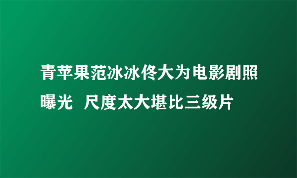 青苹果范冰冰佟大为电影剧照曝光  尺度太大堪比三级片