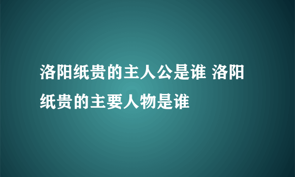 洛阳纸贵的主人公是谁 洛阳纸贵的主要人物是谁