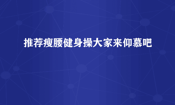 推荐瘦腰健身操大家来仰慕吧