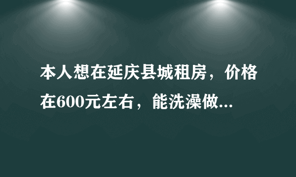 本人想在延庆县城租房，价格在600元左右，能洗澡做饭。想长期租住。请问哪个小区有呢？