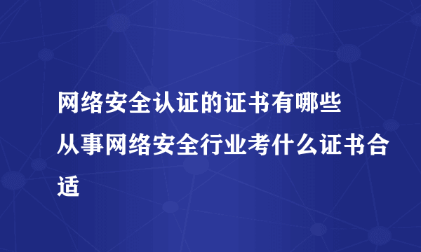 网络安全认证的证书有哪些 从事网络安全行业考什么证书合适