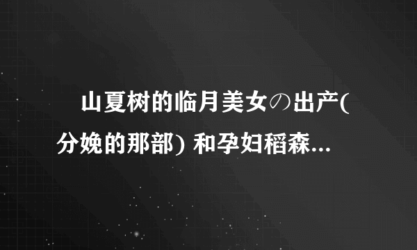 畑山夏树的临月美女の出产(分娩的那部) 和孕妇稻森泉两部片子种子 谢谢