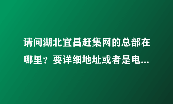 请问湖北宜昌赶集网的总部在哪里？要详细地址或者是电话也可以