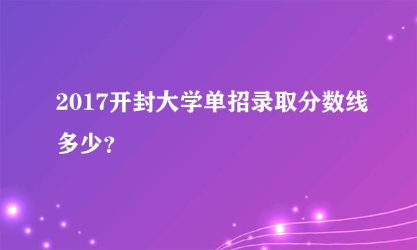 2017开封大学单招录取分数线多少？