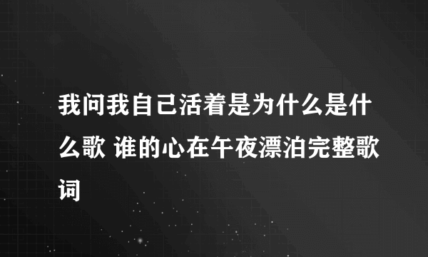 我问我自己活着是为什么是什么歌 谁的心在午夜漂泊完整歌词