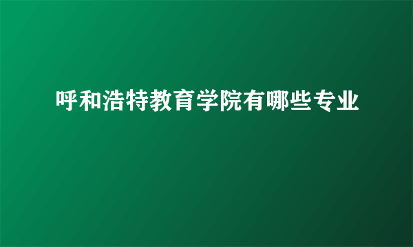 呼和浩特教育学院有哪些专业