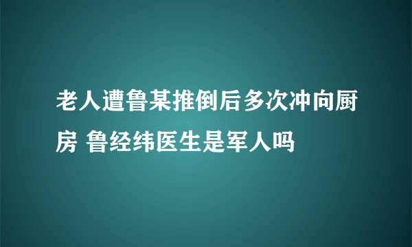 老人遭鲁某推倒后多次冲向厨房 鲁经纬医生是军人吗